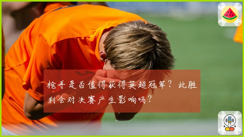 枪手是否值得获得英超冠军？此胜利会对决赛产生影响吗？
