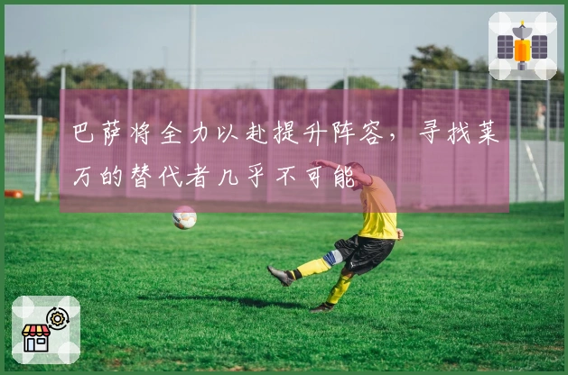 巴萨将全力以赴提升阵容，寻找莱万的替代者几乎不可能