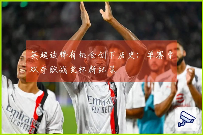 英超边锋有机会创下历史：单赛季双夺欧战奖杯新纪录